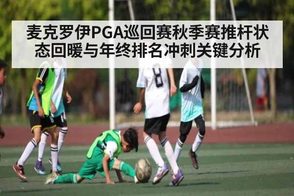 麦克罗伊PGA巡回赛秋季赛推杆状态回暖与年终排名冲刺关键分析（kaiyun）