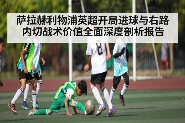 萨拉赫利物浦英超开局进球与右路内切战术价值全面深度剖析报告（kaiyun）