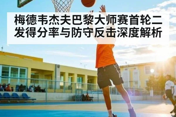 梅德韦杰夫巴黎大师赛首轮二发得分率与防守反击深度解析（kaiyun）
