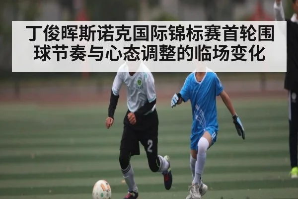 丁俊晖斯诺克国际锦标赛首轮围球节奏与心态调整的临场变化（kaiyun）