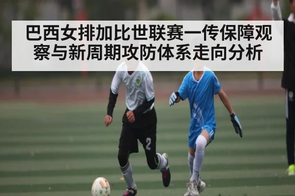 巴西女排加比世联赛一传保障观察与新周期攻防体系走向分析